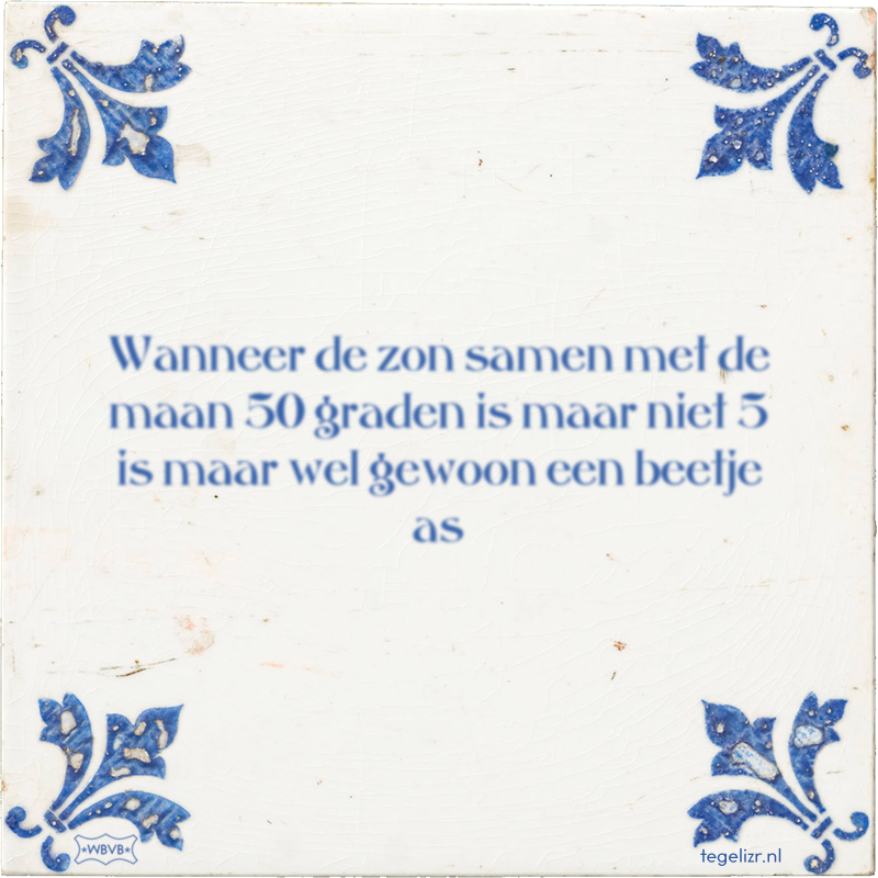 Wanneer de zon samen met de maan 50 graden is maar niet 5 is maar wel gewoon een beetje as - Online tegeltjes bakken