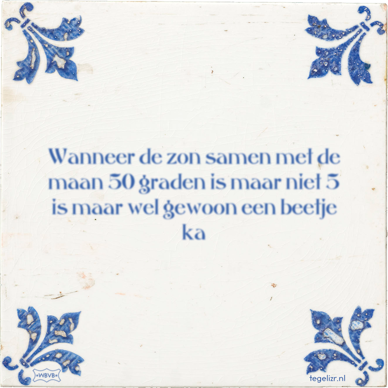 Wanneer de zon samen met de maan 50 graden is maar niet 5 is maar wel gewoon een beetje ka - Online tegeltjes bakken