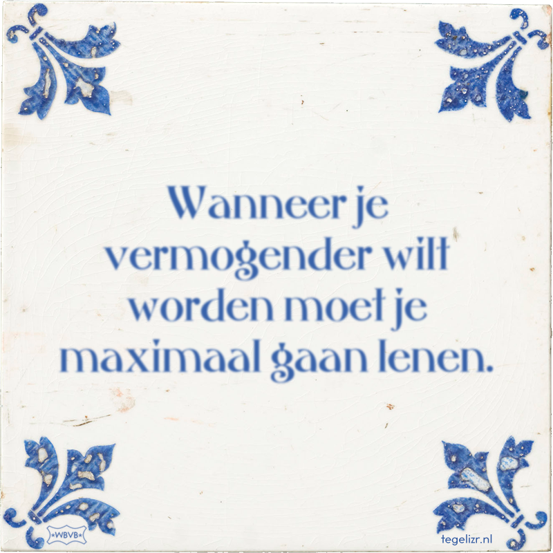 Wanneer je vermogender wilt worden moet je maximaal gaan lenen. - Online tegeltjes bakken