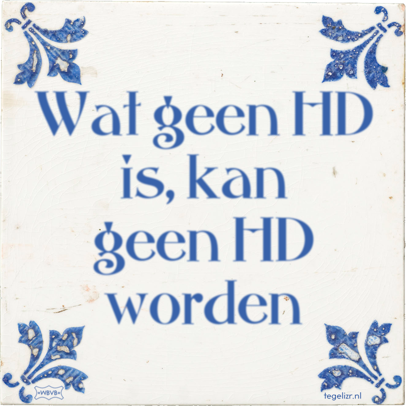 Wat geen HD is, kan geen HD worden - Online tegeltjes bakken