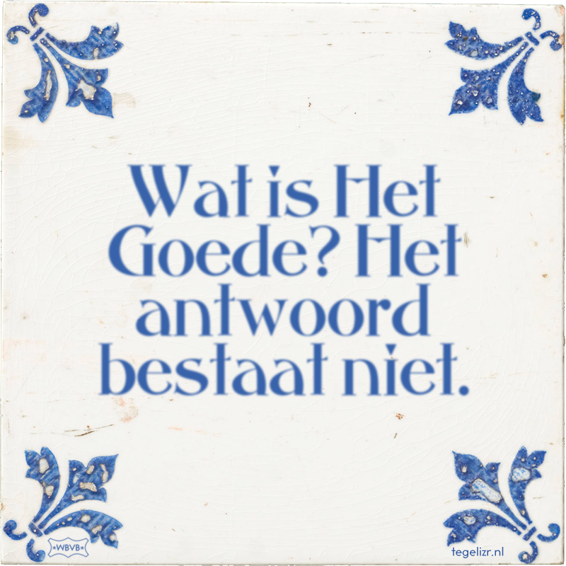 Wat is Het Goede? Het antwoord bestaat niet. - Online tegeltjes bakken