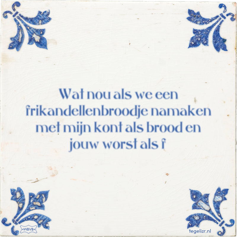 Wat nou als we een frikandellenbroodje namaken met mijn kont als brood en jouw worst als f - Online tegeltjes bakken
