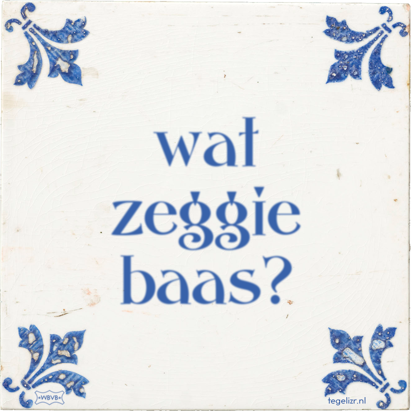 wat zeggie baas? - Online tegeltjes bakken