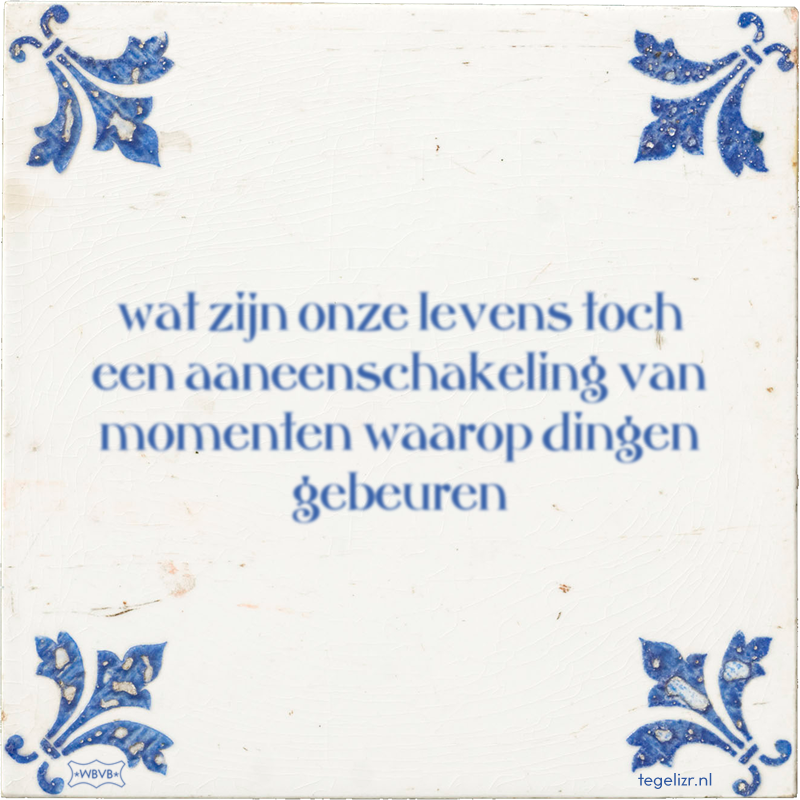 wat zijn onze levens toch een aaneenschakeling van momenten waarop dingen gebeuren - Online tegeltjes bakken