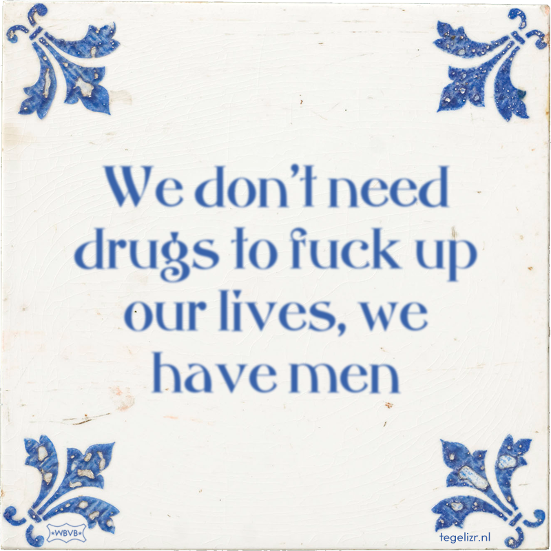 We don't need drugs to fuck up our lives, we have men - Online tegeltjes bakken