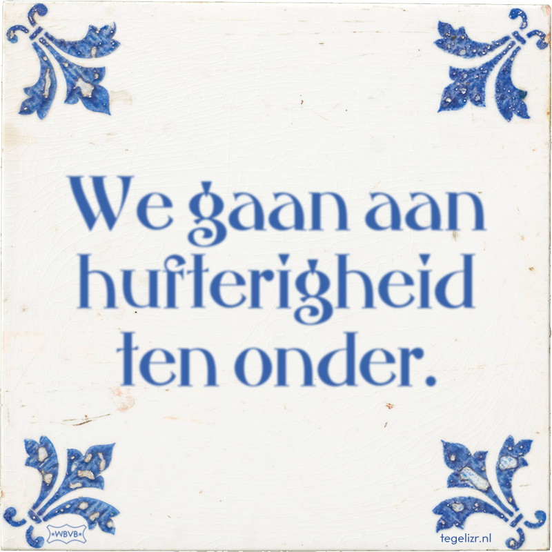 We gaan aan hufterigheid ten onder. - Online tegeltjes bakken