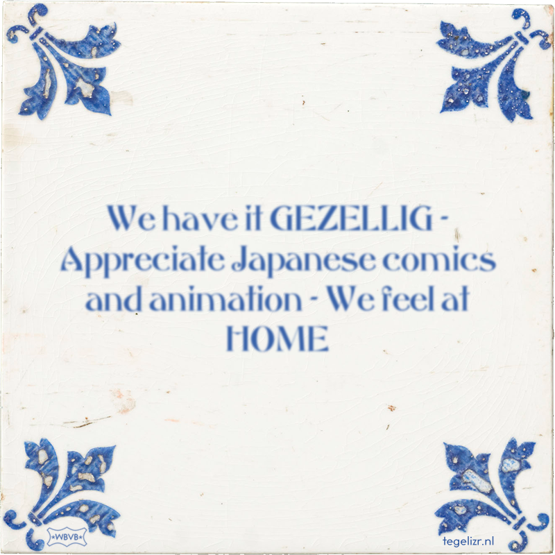 We have it GEZELLIG - Appreciate Japanese comics and animation - We feel at HOME - Online tegeltjes bakken