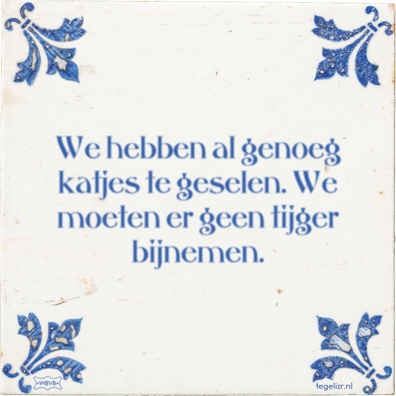 We hebben al genoeg katjes te geselen. We moeten er geen tijger bijnemen. - Online tegeltjes bakken
