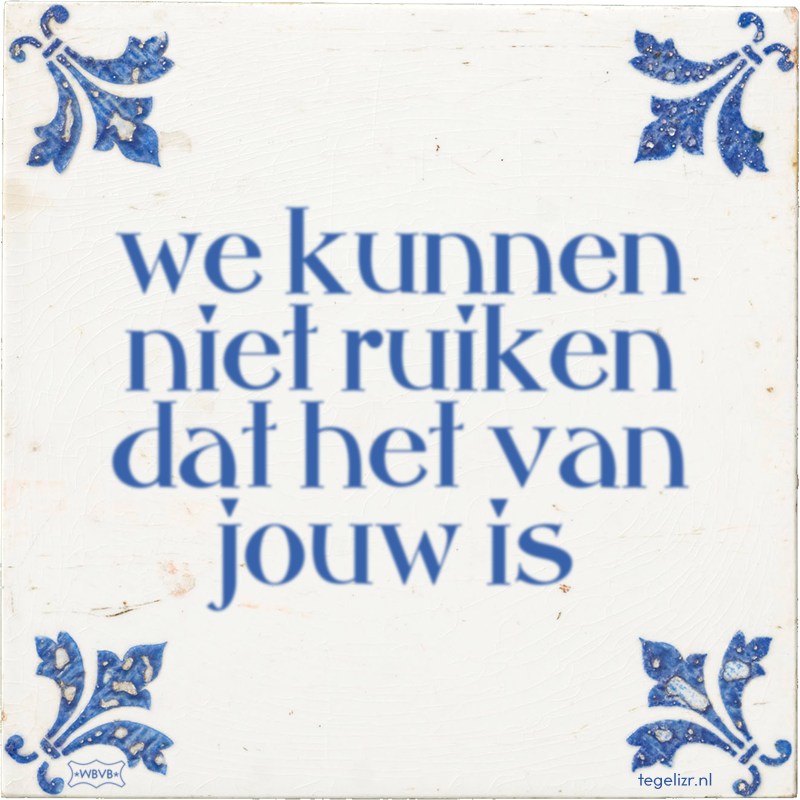 we kunnen niet ruiken dat het van jouw is - Online tegeltjes bakken