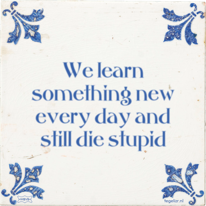 We learn something new every day and still die stupid - Online tegeltjes bakken
