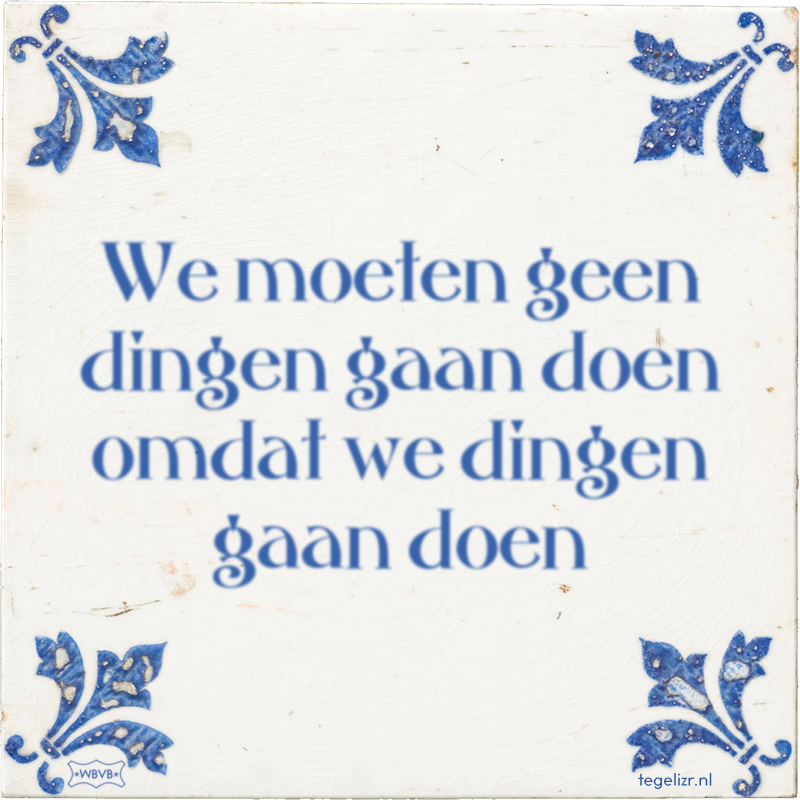 We moeten geen dingen gaan doen omdat we dingen gaan doen - Online tegeltjes bakken