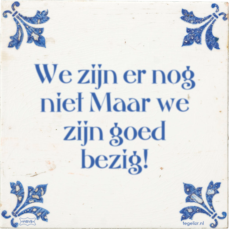 We zijn er nog niet Maar we zijn goed bezig! - Online tegeltjes bakken