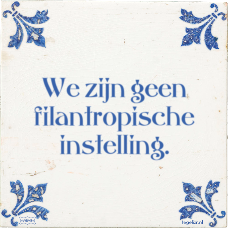 We zijn geen filantropische instelling. - Online tegeltjes bakken