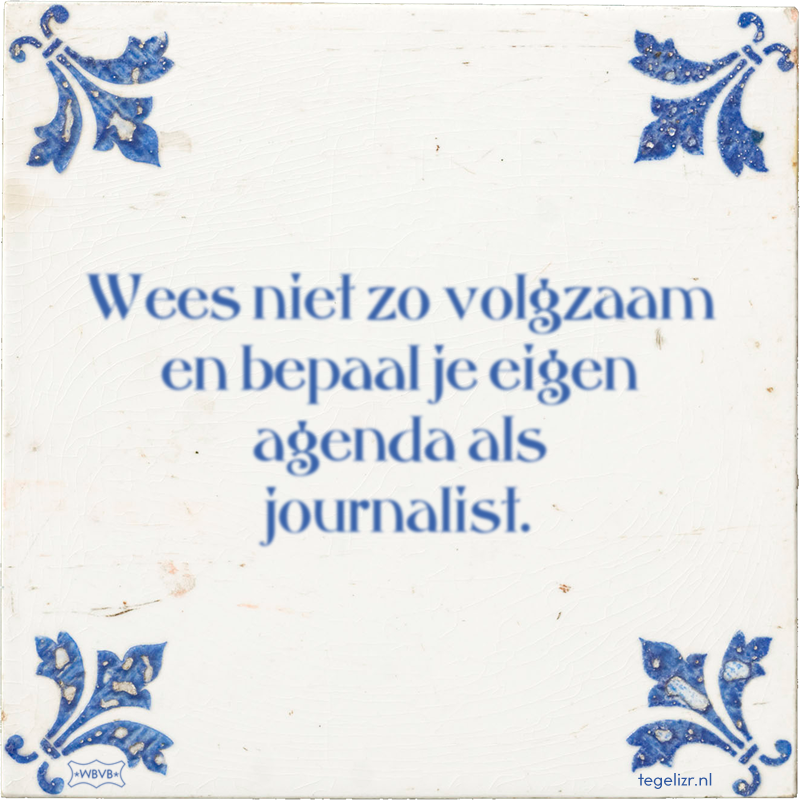 Wees niet zo volgzaam en bepaal je eigen agenda als journalist. - Online tegeltjes bakken