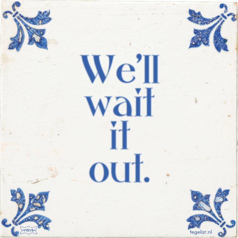 We'll wait it out. - Online tegeltjes bakken