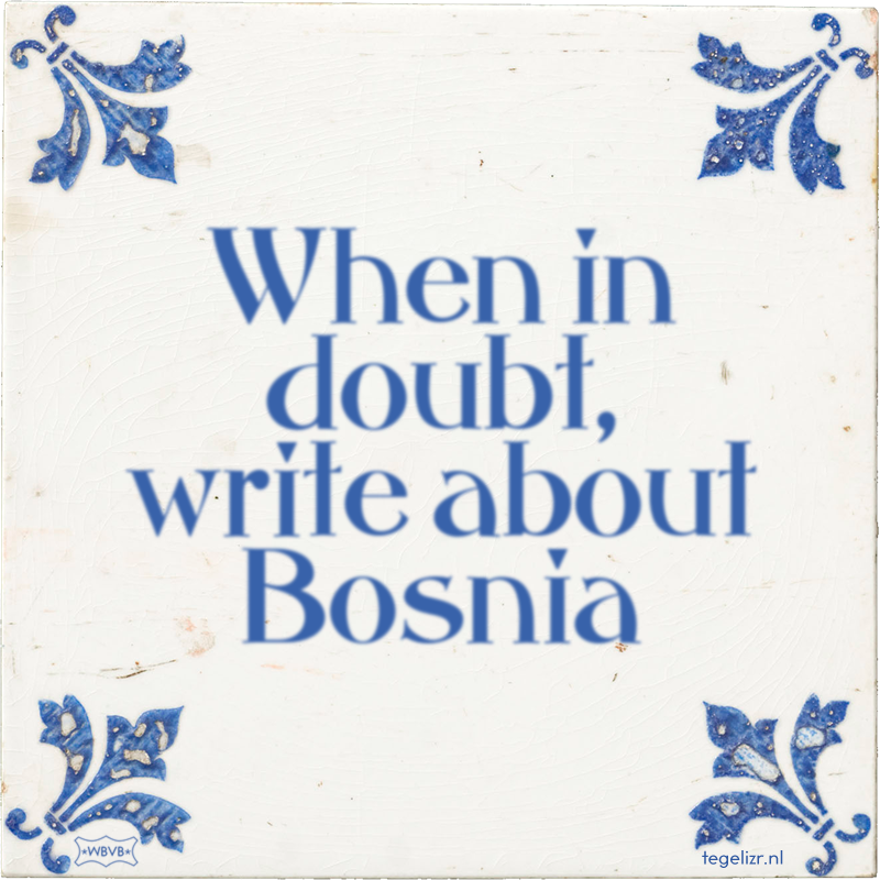 When in doubt, write about Bosnia - Online tegeltjes bakken