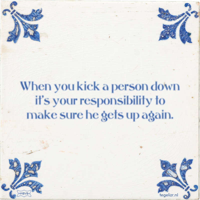 When you kick a person down it's your responsibility to make sure he gets up again. - Online tegeltjes bakken