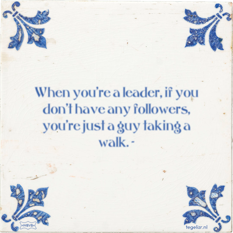 When you're a leader, if you don't have any followers, you're just a guy taking a walk. - - Online tegeltjes bakken