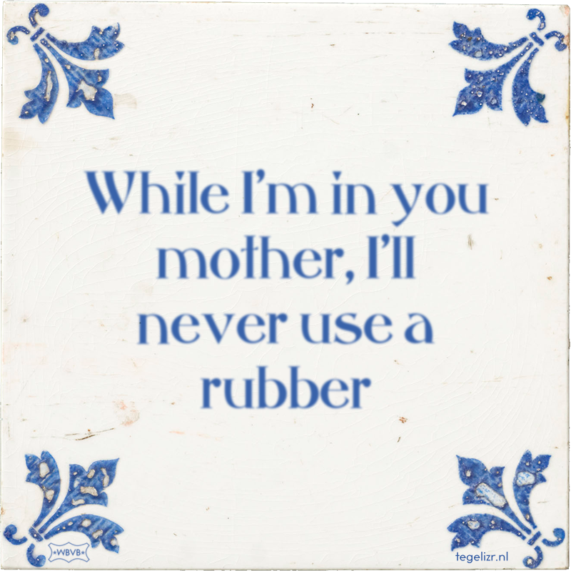 While I'm in you mother, I'll never use a rubber - Online tegeltjes bakken