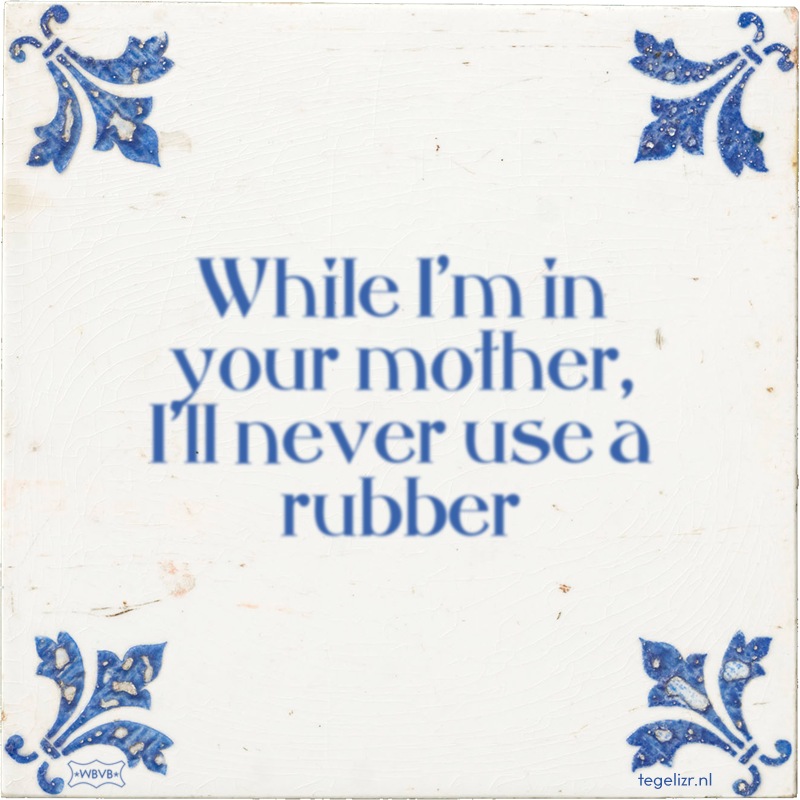 While I'm in your mother, I'll never use a rubber - Online tegeltjes bakken