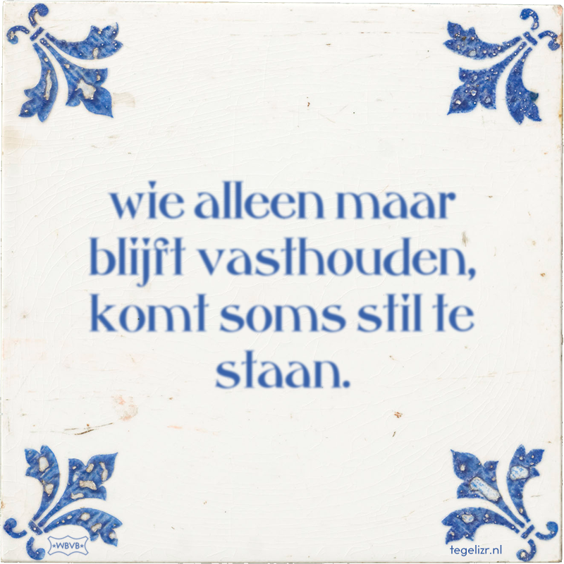 wie alleen maar blijft vasthouden, komt soms stil te staan. - Online tegeltjes bakken