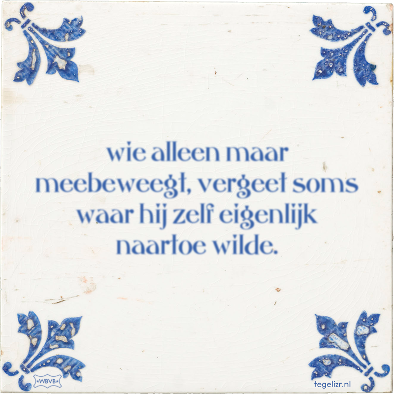 wie alleen maar meebeweegt, vergeet soms waar hij zelf eigenlijk naartoe wilde. - Online tegeltjes bakken
