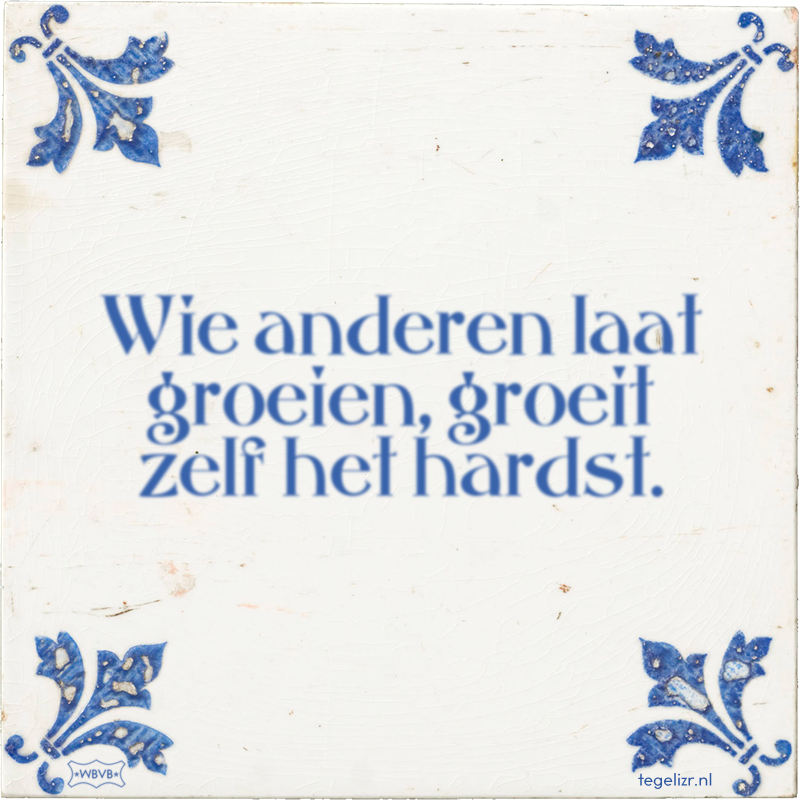 Wie anderen laat groeien, groeit zelf het hardst. - Online tegeltjes bakken
