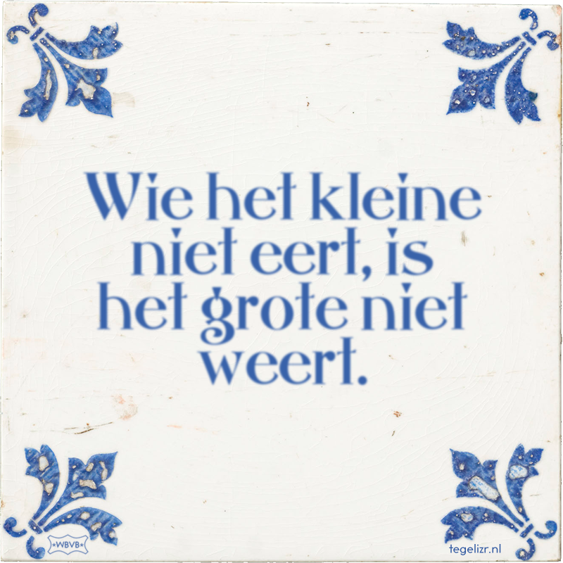 Wie het kleine niet eert, is het grote niet weert. - Online tegeltjes bakken