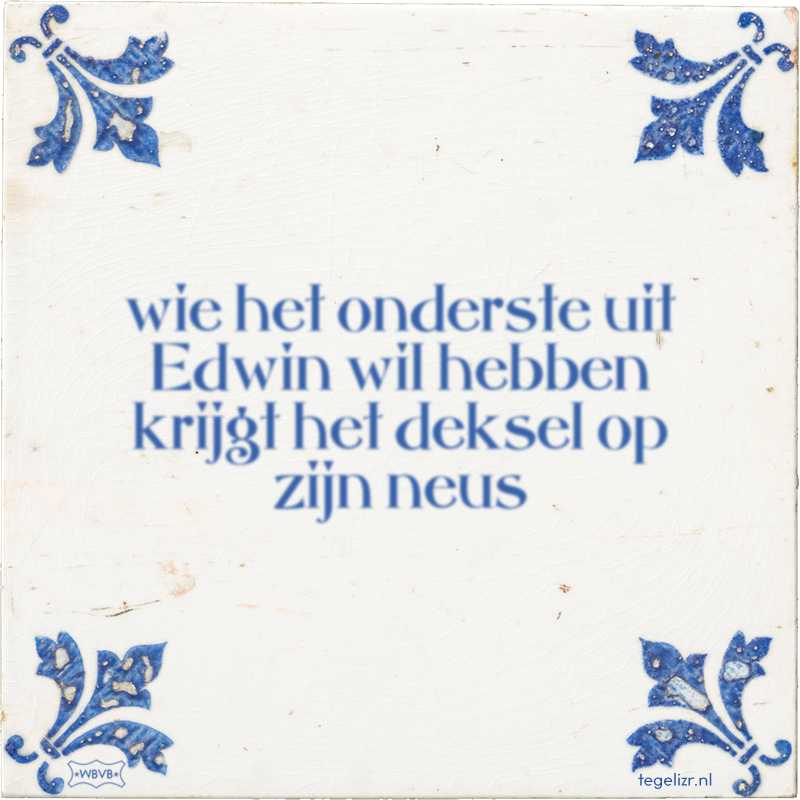 wie het onderste uit Edwin wil hebben krijgt het deksel op zijn neus - Online tegeltjes bakken