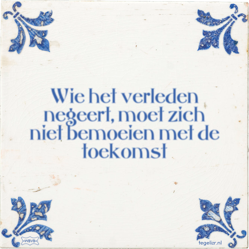 Wie Het Verleden Negeert Moet Zich Niet Bemoeien Met De Toekomst wie-het-verleden-negeert-moet-zich-niet-bemoeien-met-de-toekomst
