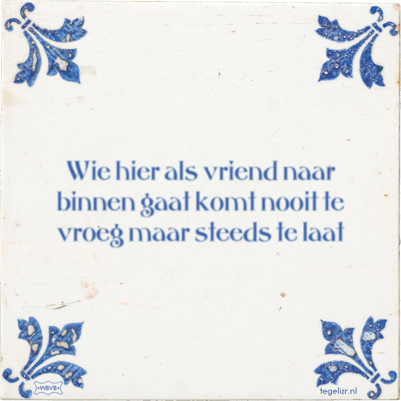 Wie hier als vriend naar binnen gaat komt nooit te vroeg maar steeds te laat - Online tegeltjes bakken