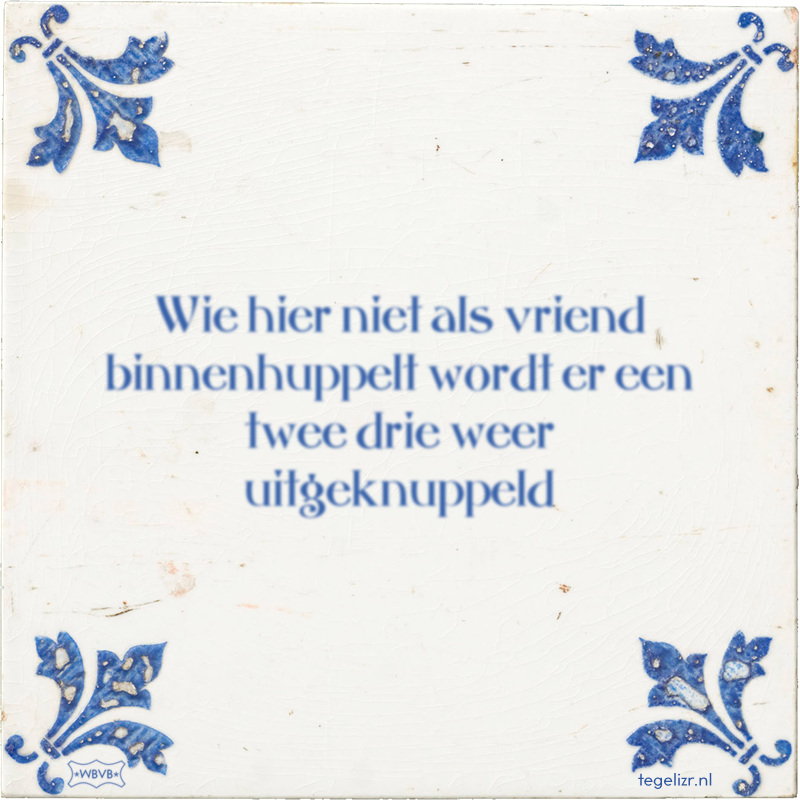 Wie hier niet als vriend binnenhuppelt wordt er een twee drie weer uitgeknuppeld - Online tegeltjes bakken