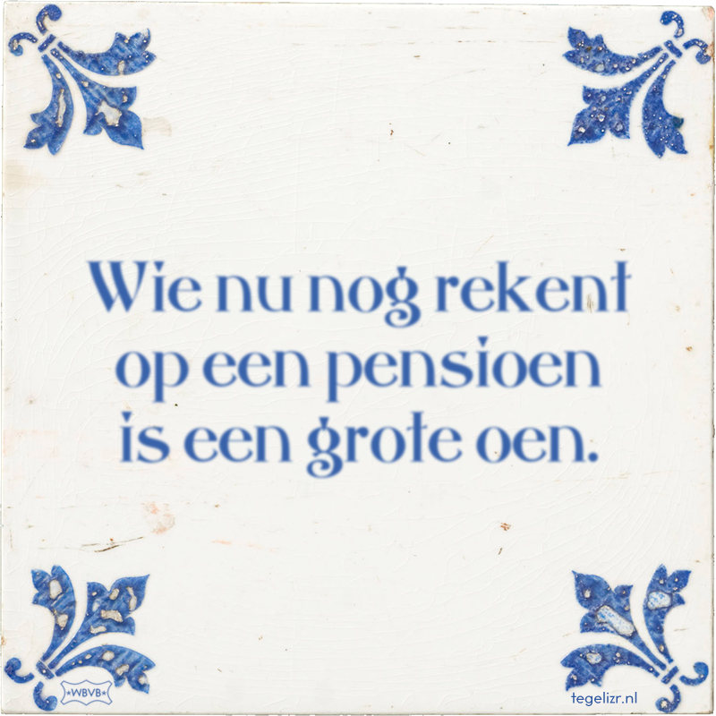 Wie nu nog rekent op een pensioen is een grote oen. - Online tegeltjes bakken