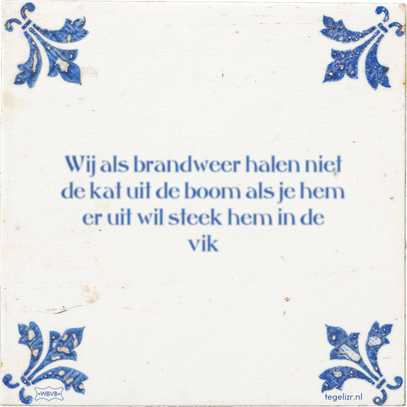 Wij als brandweer halen niet de kat uit de boom als je hem er uit wil steek hem in de vik - Online tegeltjes bakken