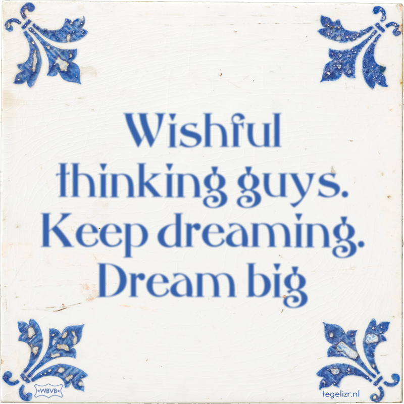Wishful thinking guys. Keep dreaming. Dream big - Online tegeltjes bakken