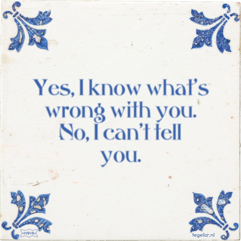 Yes, I know what's wrong with you. No, I can't tell you. - Online tegeltjes bakken