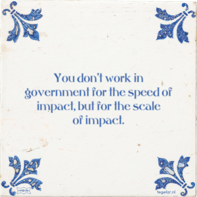 You don't work in government for the speed of impact, but for the scale of impact. - Online tegeltjes bakken