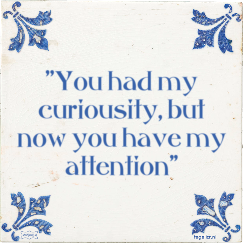 ''You had my curiousity, but now you have my attention