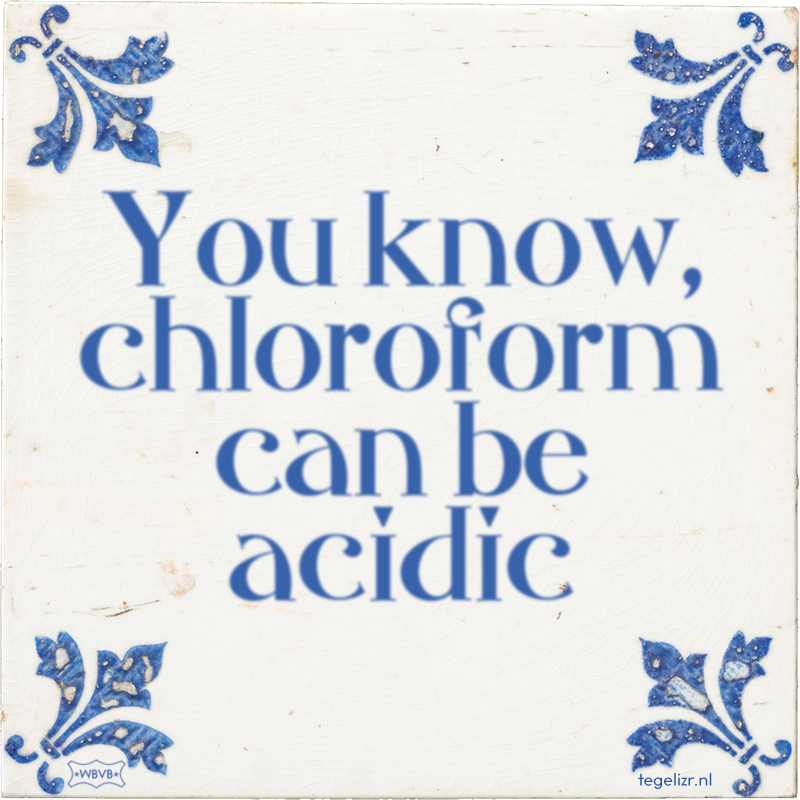 You know, chloroform can be acidic - Online tegeltjes bakken