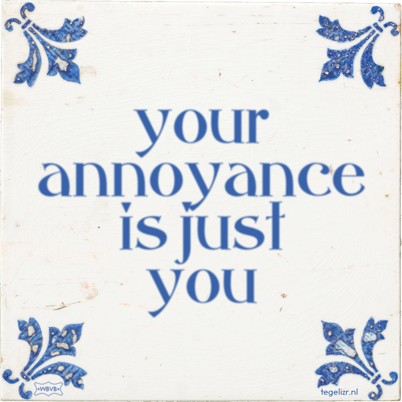 your annoyance is just you - Online tegeltjes bakken