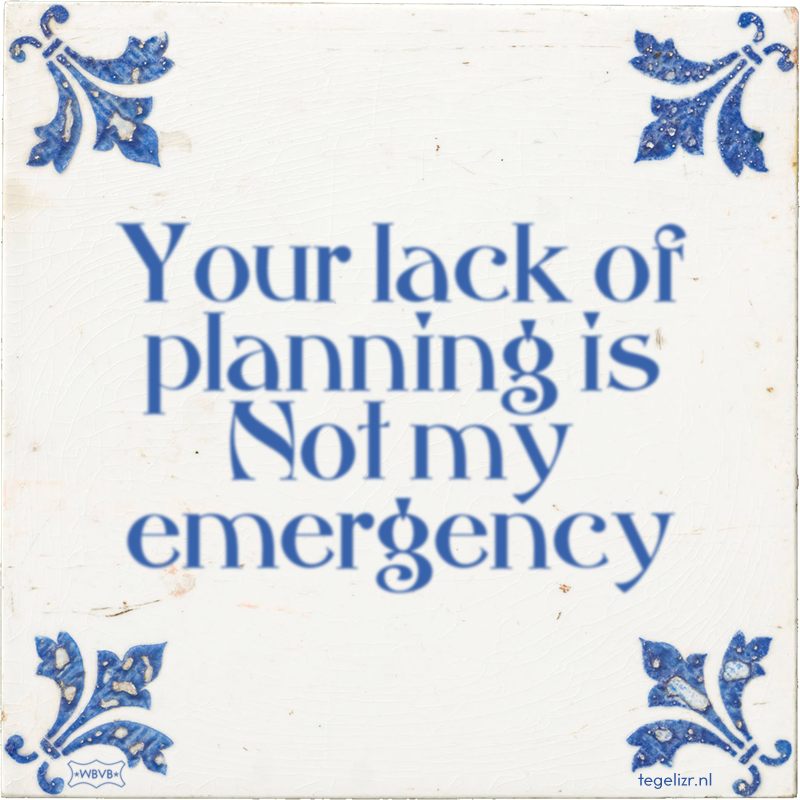 Your lack of planning is Not my emergency - Online tegeltjes bakken