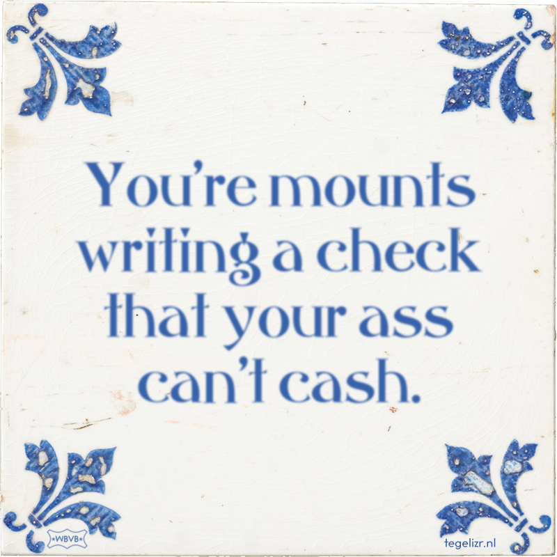 You're mounts writing a check that your ass can't cash. - Online tegeltjes bakken