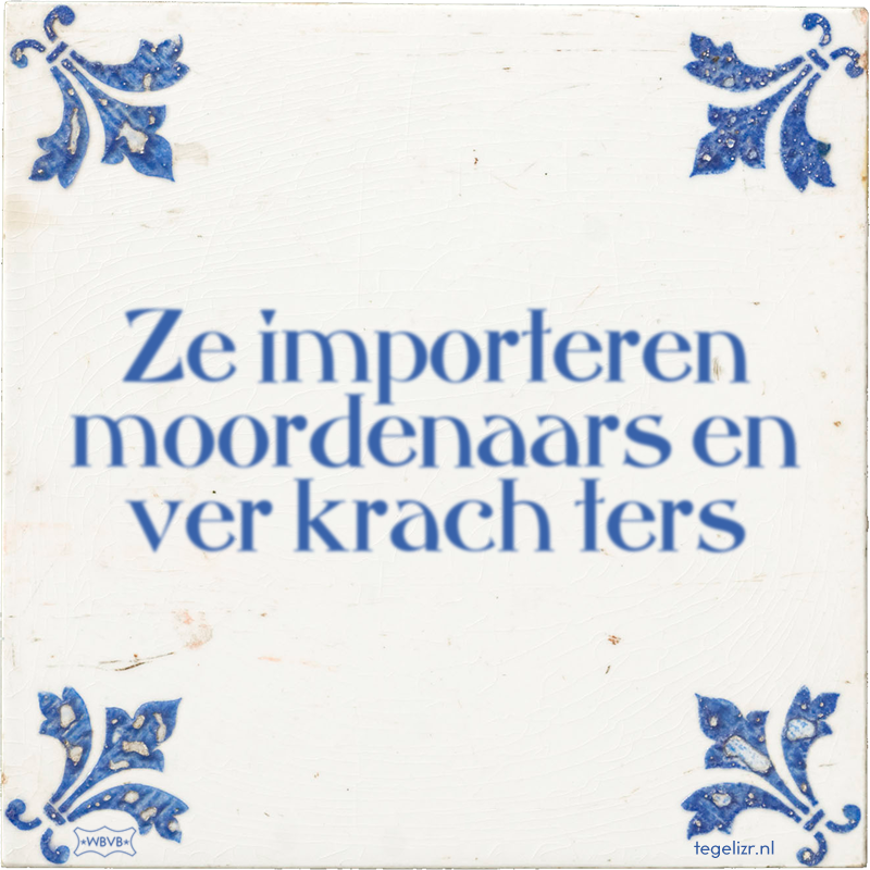 Ze importeren moordenaars en ver krach ters - Online tegeltjes bakken