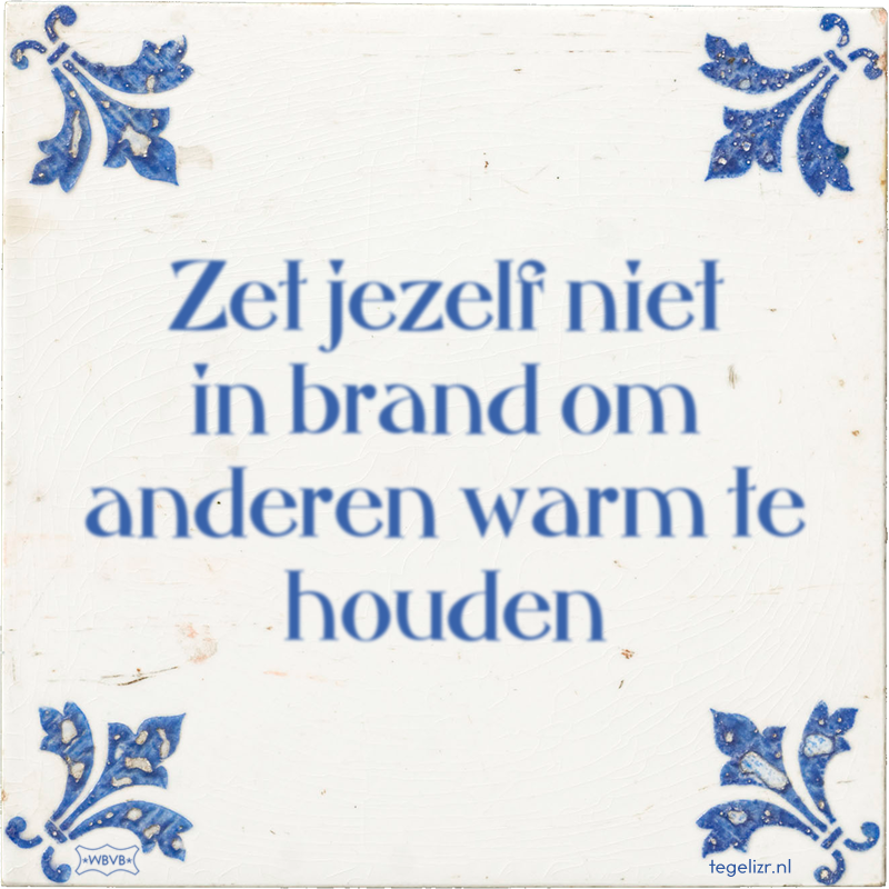 Zet jezelf niet in brand om anderen warm te houden - Online tegeltjes bakken