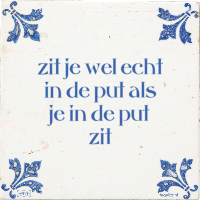 zit je wel echt in de put als je in de put zit - Online tegeltjes bakken