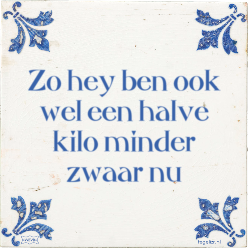 Zo hey ben ook wel een halve kilo minder zwaar nu - Online tegeltjes bakken
