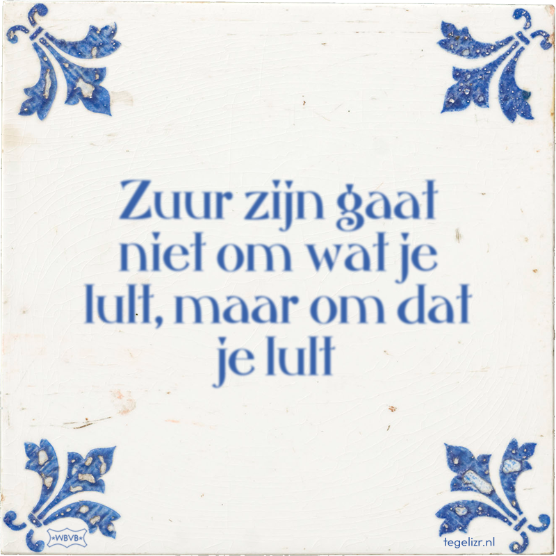 Zuur zijn gaat niet om wat je lult, maar om dat je lult - Online tegeltjes bakken