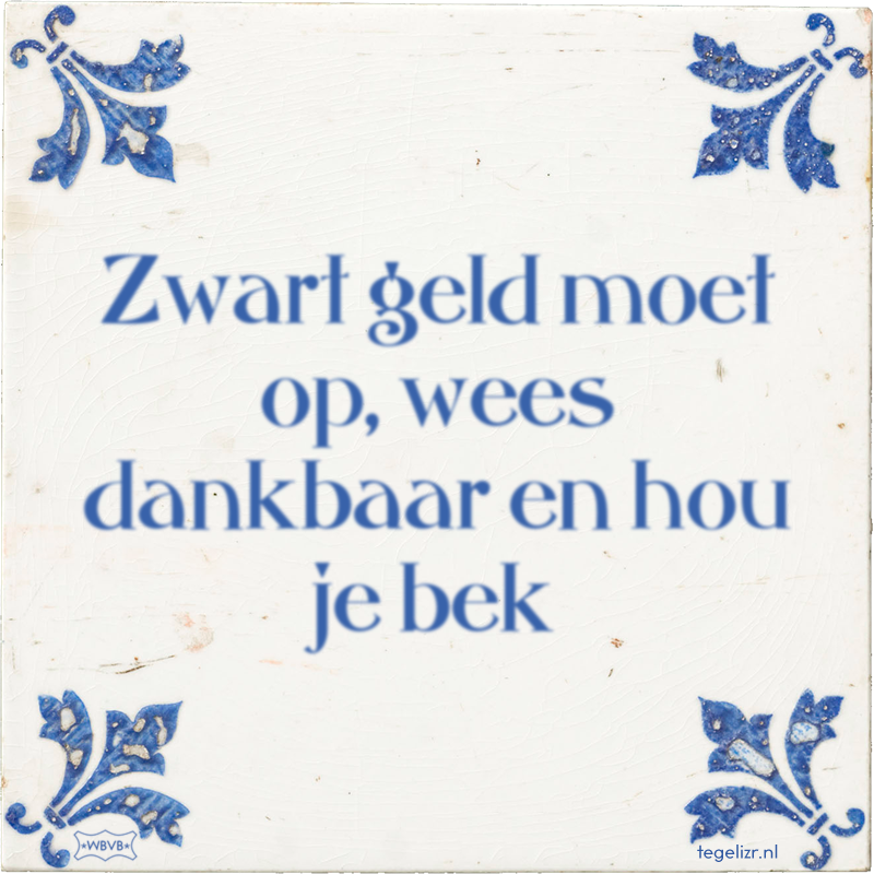 Zwart geld moet op, wees dankbaar en hou je bek - Online tegeltjes bakken