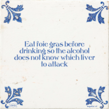 Eat foie gras before drinking so the alcohol does not know which liver to attack - 23 keer bekeken