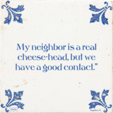 My neighbor is a real cheese-head, but we have a good contact.
